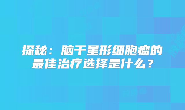 探秘：脑干星形细胞瘤的最佳治疗选择是什么？