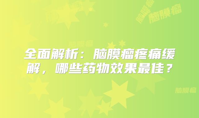 全面解析：脑膜瘤疼痛缓解，哪些药物效果最佳？