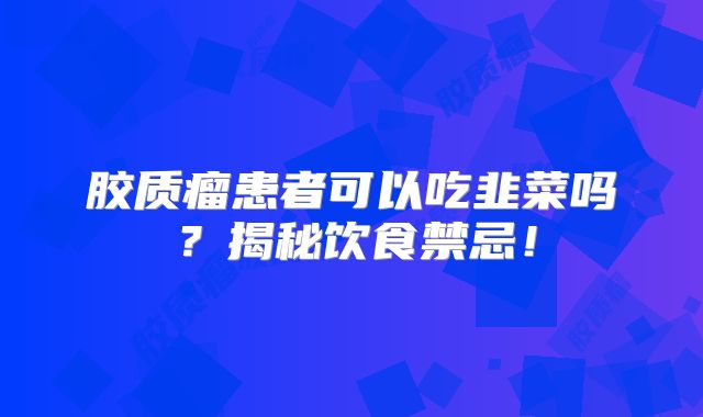 胶质瘤患者可以吃韭菜吗？揭秘饮食禁忌！