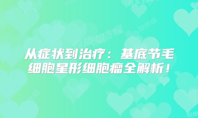 从症状到治疗：基底节毛细胞星形细胞瘤全解析！
