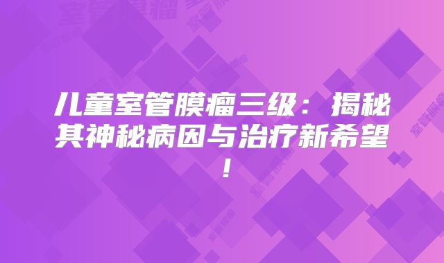 儿童室管膜瘤三级：揭秘其神秘病因与治疗新希望！