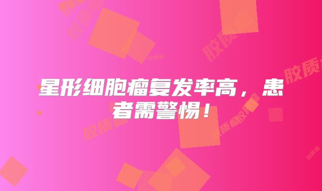星形细胞瘤复发率高，患者需警惕！