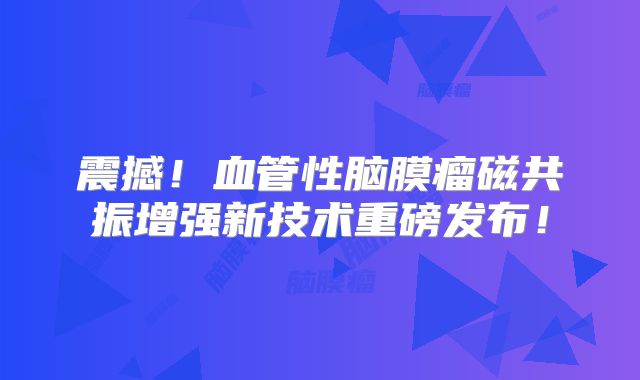 震撼！血管性脑膜瘤磁共振增强新技术重磅发布！