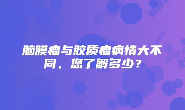 脑膜瘤与胶质瘤病情大不同，您了解多少？