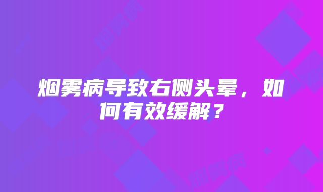 烟雾病导致右侧头晕，如何有效缓解？