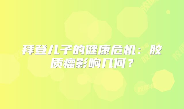 拜登儿子的健康危机：胶质瘤影响几何？