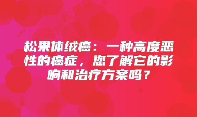 松果体绒癌：一种高度恶性的癌症，您了解它的影响和治疗方案吗？