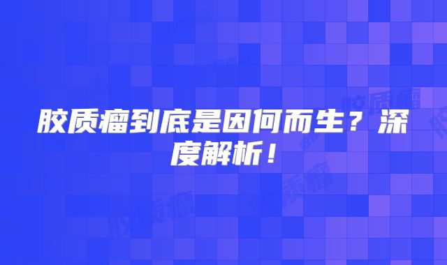 胶质瘤到底是因何而生？深度解析！