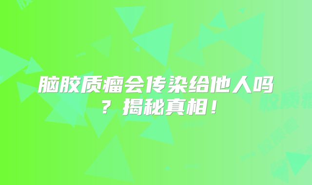 脑胶质瘤会传染给他人吗？揭秘真相！