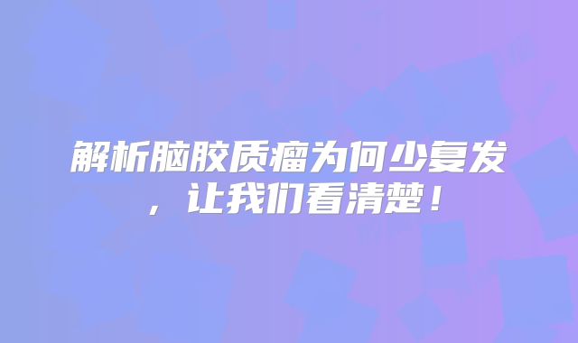 解析脑胶质瘤为何少复发，让我们看清楚！