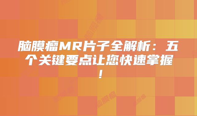脑膜瘤MR片子全解析：五个关键要点让您快速掌握！