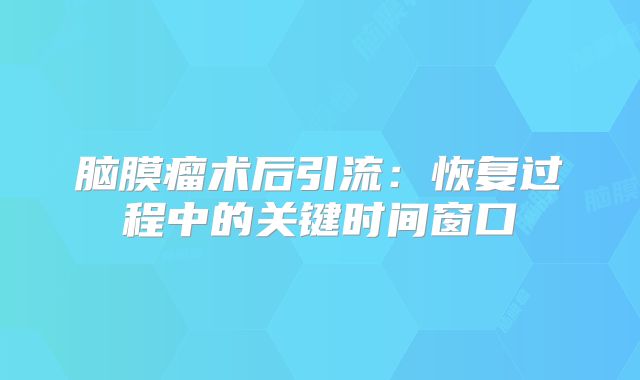 脑膜瘤术后引流：恢复过程中的关键时间窗口