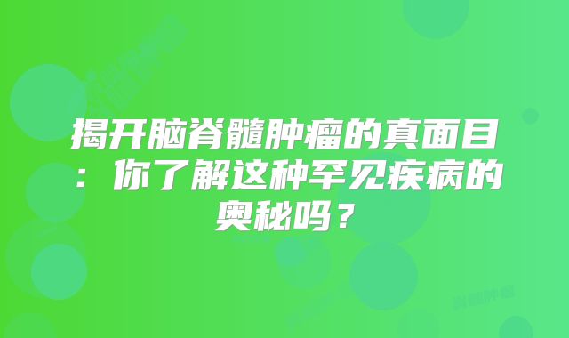 揭开脑脊髓肿瘤的真面目：你了解这种罕见疾病的奥秘吗？