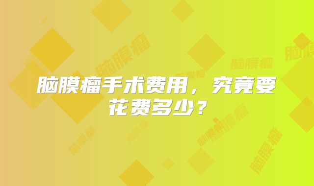 脑膜瘤手术费用，究竟要花费多少？