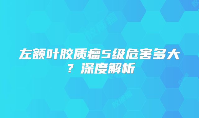 左额叶胶质瘤5级危害多大？深度解析