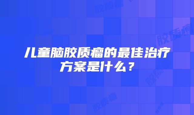 儿童脑胶质瘤的最佳治疗方案是什么？