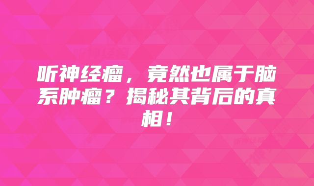 听神经瘤，竟然也属于脑系肿瘤？揭秘其背后的真相！