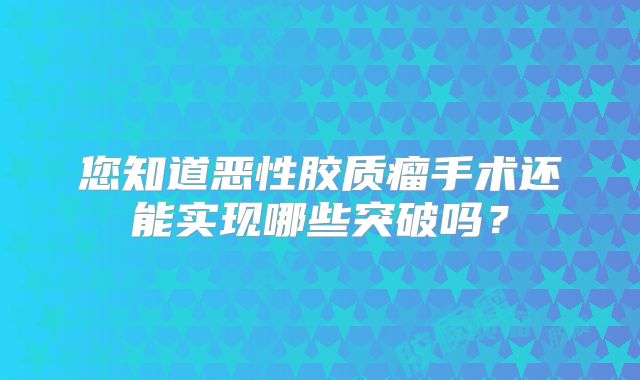 您知道恶性胶质瘤手术还能实现哪些突破吗？