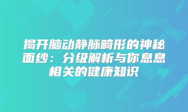揭开脑动静脉畸形的神秘面纱：分级解析与你息息相关的健康知识