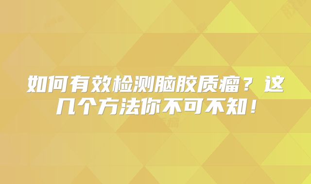 如何有效检测脑胶质瘤？这几个方法你不可不知！