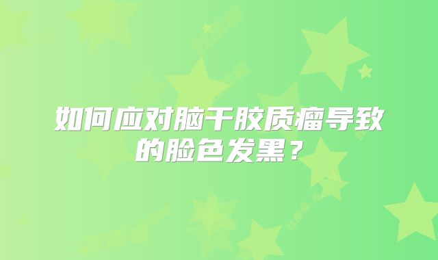 如何应对脑干胶质瘤导致的脸色发黑？