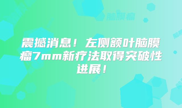 震撼消息！左侧额叶脑膜瘤7mm新疗法取得突破性进展！
