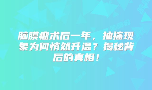 脑膜瘤术后一年，抽搐现象为何悄然升温？揭秘背后的真相！