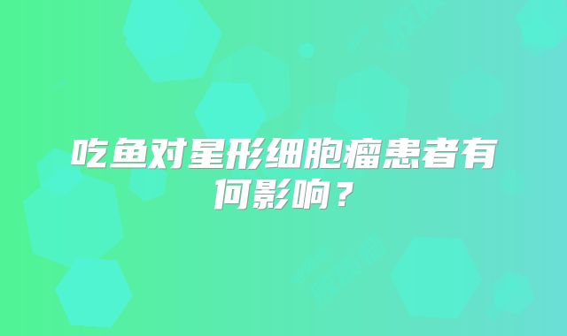 吃鱼对星形细胞瘤患者有何影响？