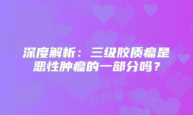 深度解析：三级胶质瘤是恶性肿瘤的一部分吗？