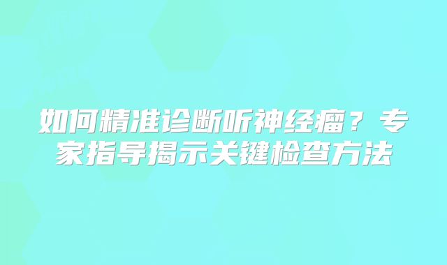 如何精准诊断听神经瘤？专家指导揭示关键检查方法