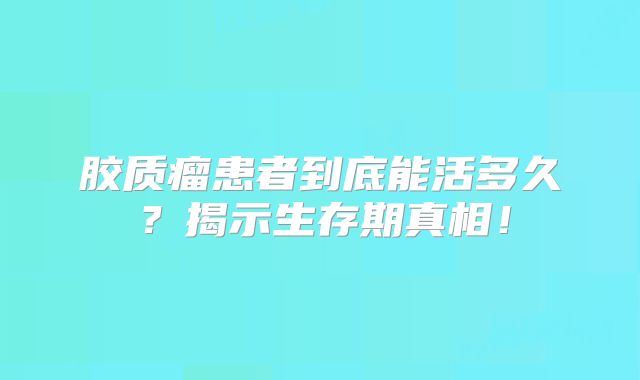 胶质瘤患者到底能活多久？揭示生存期真相！