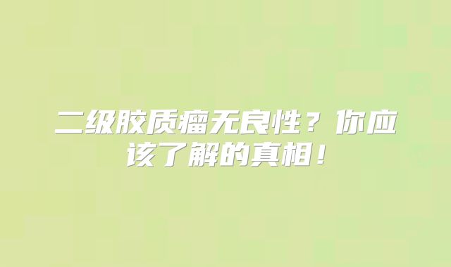 二级胶质瘤无良性？你应该了解的真相！