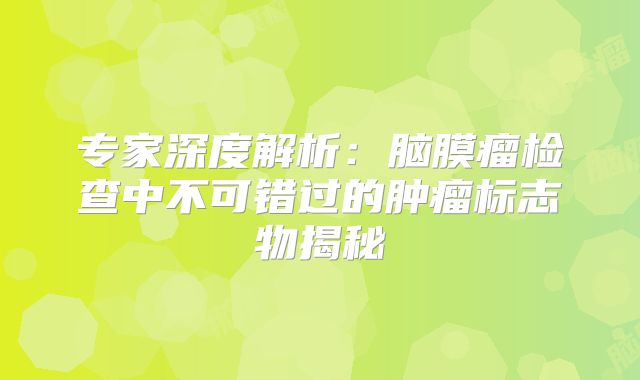 专家深度解析：脑膜瘤检查中不可错过的肿瘤标志物揭秘