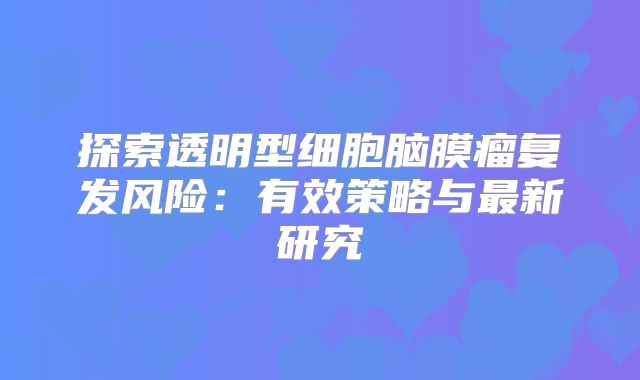 探索透明型细胞脑膜瘤复发风险：有效策略与最新研究