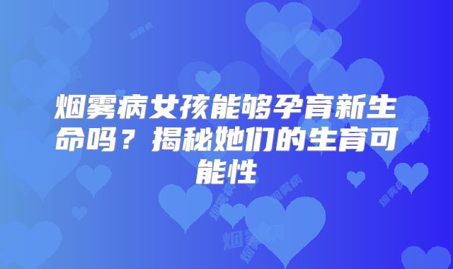 烟雾病女孩能够孕育新生命吗？揭秘她们的生育可能性