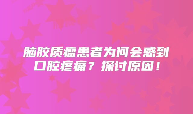 脑胶质瘤患者为何会感到口腔疼痛？探讨原因！