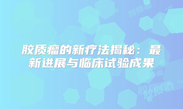 胶质瘤的新疗法揭秘：最新进展与临床试验成果