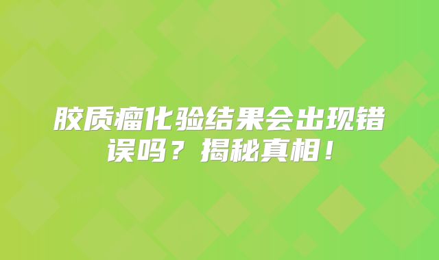 胶质瘤化验结果会出现错误吗？揭秘真相！