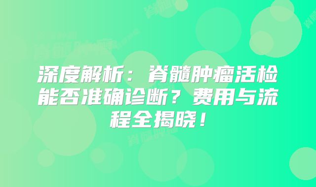 深度解析：脊髓肿瘤活检能否准确诊断？费用与流程全揭晓！