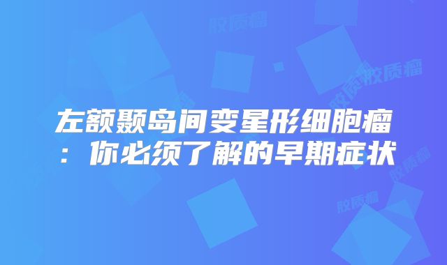 左额颞岛间变星形细胞瘤：你必须了解的早期症状