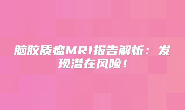 脑胶质瘤MRI报告解析：发现潜在风险！