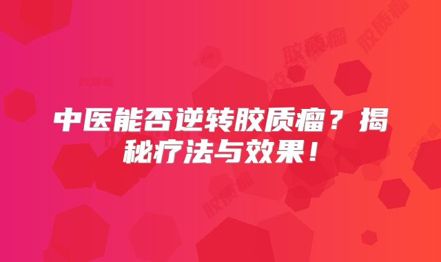 中医能否逆转胶质瘤？揭秘疗法与效果！