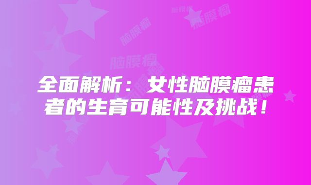 全面解析：女性脑膜瘤患者的生育可能性及挑战！