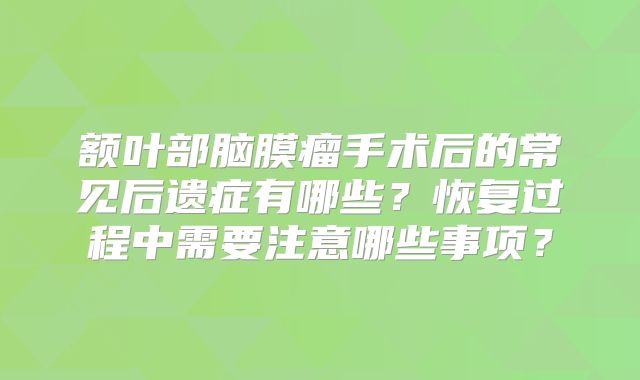 额叶部脑膜瘤手术后的常见后遗症有哪些？恢复过程中需要注意哪些事项？