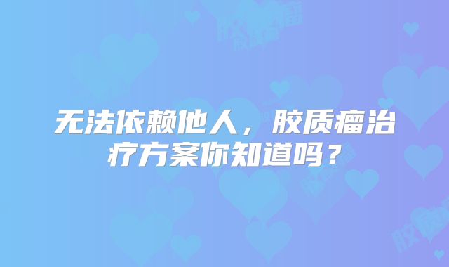 无法依赖他人，胶质瘤治疗方案你知道吗？