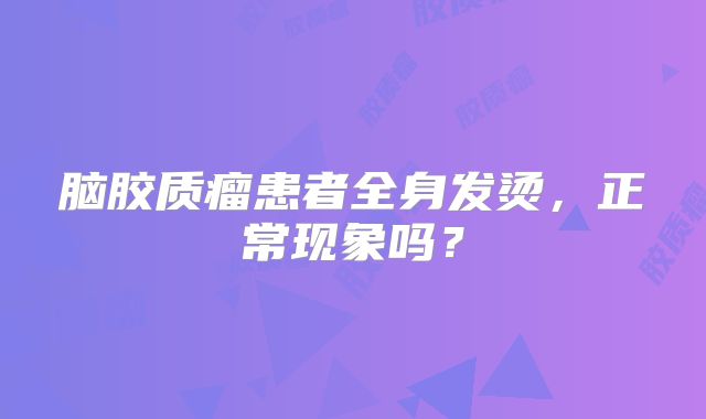 脑胶质瘤患者全身发烫，正常现象吗？
