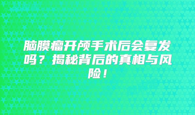 脑膜瘤开颅手术后会复发吗？揭秘背后的真相与风险！
