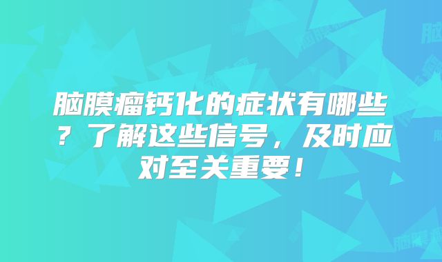 脑膜瘤钙化的症状有哪些？了解这些信号，及时应对至关重要！