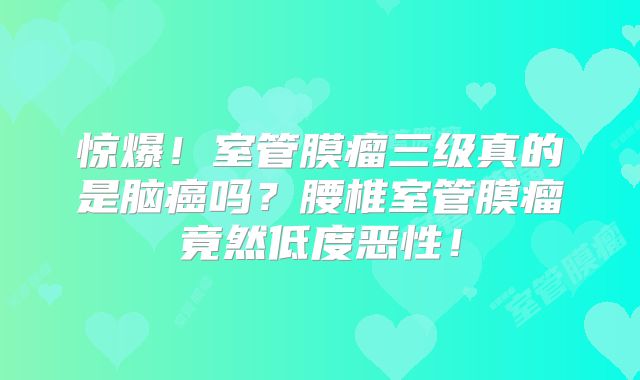 惊爆！室管膜瘤三级真的是脑癌吗？腰椎室管膜瘤竟然低度恶性！