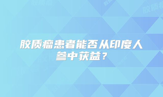 胶质瘤患者能否从印度人参中获益？